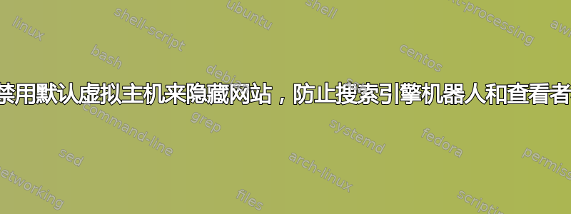 通过禁用默认虚拟主机来隐藏网站，防止搜索引擎机器人和查看者看到