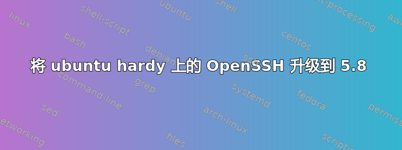 将 ubuntu hardy 上的 OpenSSH 升级到 5.8