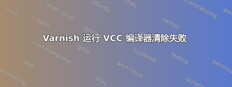 Varnish 运行 VCC 编译器清除失败