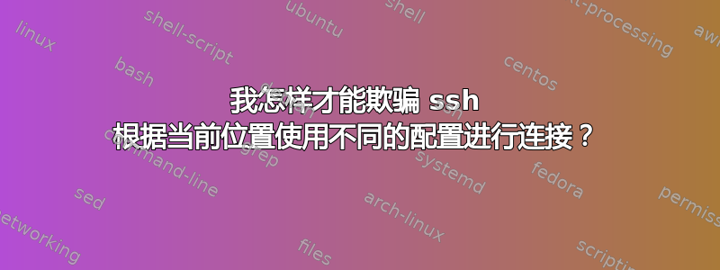 我怎样才能欺骗 ssh 根据当前位置使用不同的配置进行连接？