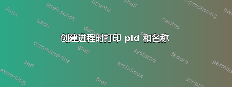 创建进程时打印 pid 和名称