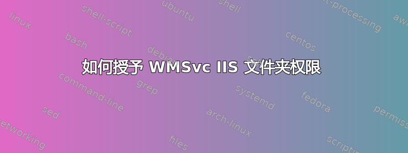 如何授予 WMSvc IIS 文件夹权限