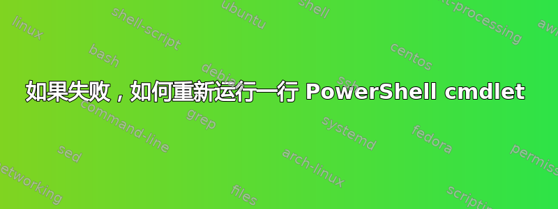 如果失败，如何重新运行一行 PowerShell cmdlet