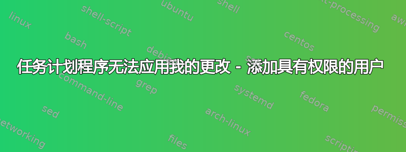 任务计划程序无法应用我的更改 - 添加具有权限的用户