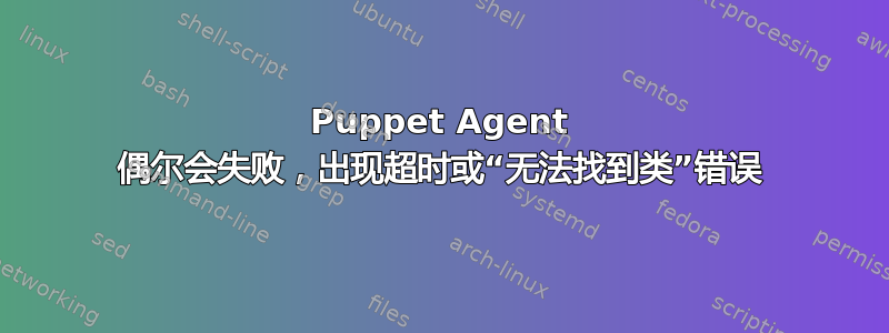 Puppet Agent 偶尔会失败，出现超时或“无法找到类”错误