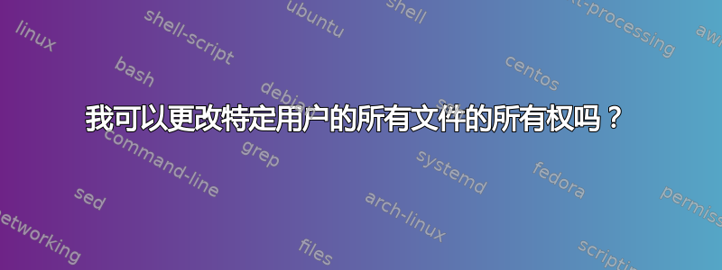 我可以更改特定用户的所有文件的所有权吗？