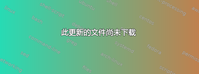 此更新的文件尚未下载