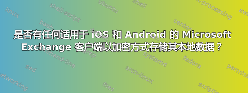 是否有任何适用于 iOS 和 Android 的 Microsoft Exchange 客户端以加密方式存储其本地数据？