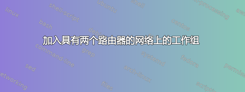 加入具有两个路由器的网络上的工作组