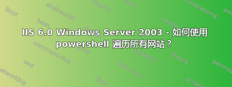 IIS 6.0 Windows Server 2003 - 如何使用 powershell 遍历所有网站？