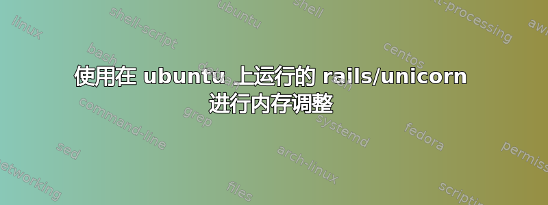 使用在 ubuntu 上运行的 rails/unicorn 进行内存调整