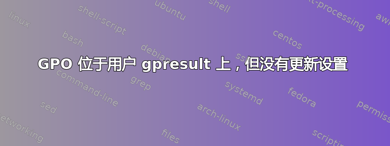 GPO 位于用户 gpresult 上，但没有更新设置