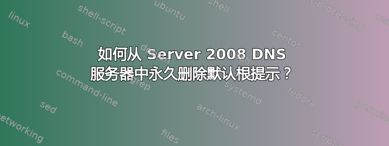 如何从 Server 2008 DNS 服务器中永久删除默认根提示？