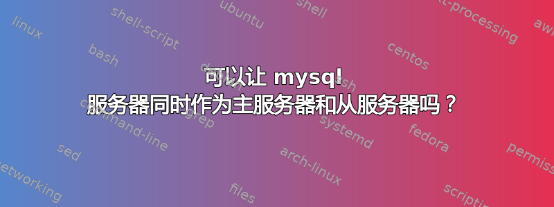 可以让 mysql 服务器同时作为主服务器和从服务器吗？