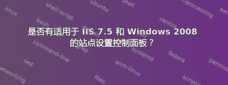 是否有适用于 IIS 7.5 和 Windows 2008 的站点设置控制面板？