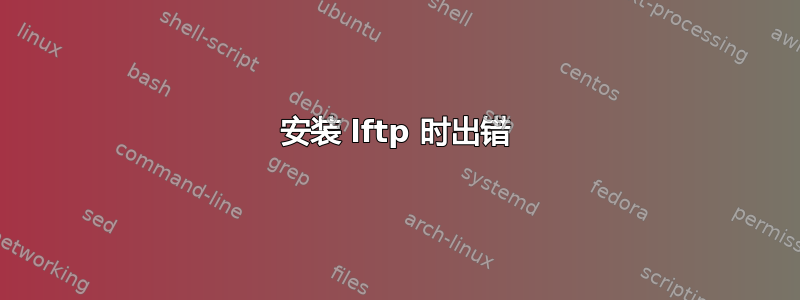 安装 lftp 时出错