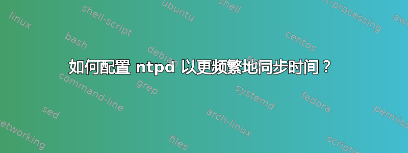 如何配置 ntpd 以更频繁地同步时间？