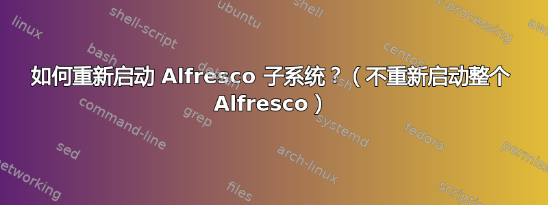 如何重新启动 Alfresco 子系统？（不重新启动整个 Alfresco）