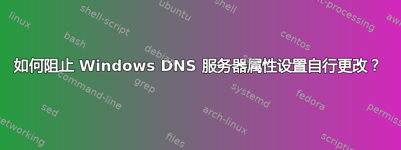 如何阻止 Windows DNS 服务器属性设置自行更改？