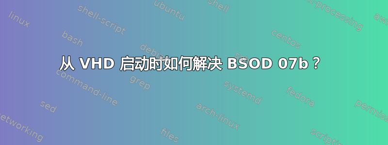 从 VHD 启动时如何解决 BSOD 07b？