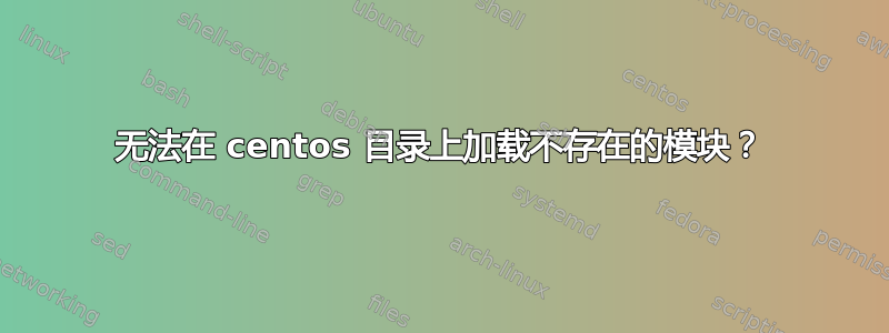 无法在 centos 目录上加载不存在的模块？