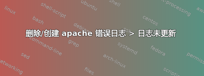 删除/创建 apache 错误日志 > 日志未更新