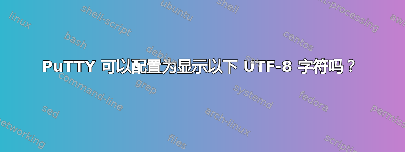 PuTTY 可以配置为显示以下 UTF-8 字符吗？