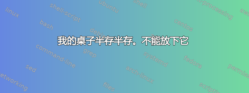 我的桌子半存半存。不能放下它