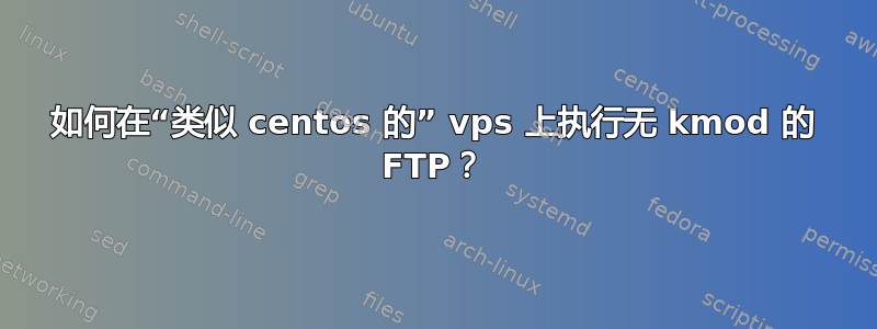 如何在“类似 centos 的” vps 上执行无 kmod 的 FTP？