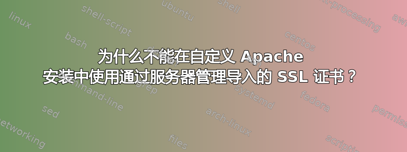 为什么不能在自定义 Apache 安装中使用通过服务器管理导入的 SSL 证书？