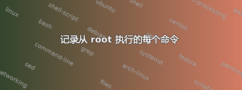 记录从 root 执行的每个命令