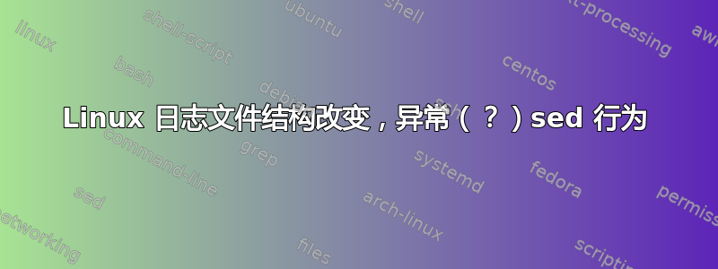 Linux 日志文件结构改变，异常（？）sed 行为