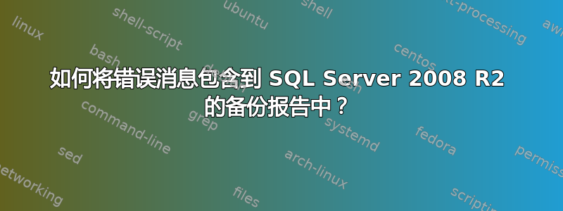 如何将错误消息包含到 SQL Server 2008 R2 的备份报告中？