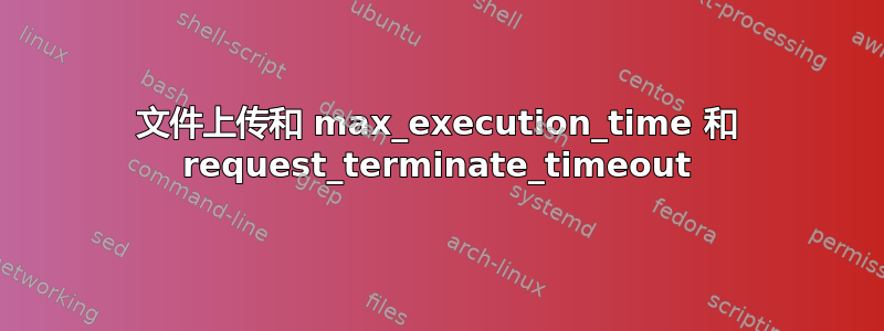 文件上传和 max_execution_time 和 request_terminate_timeout