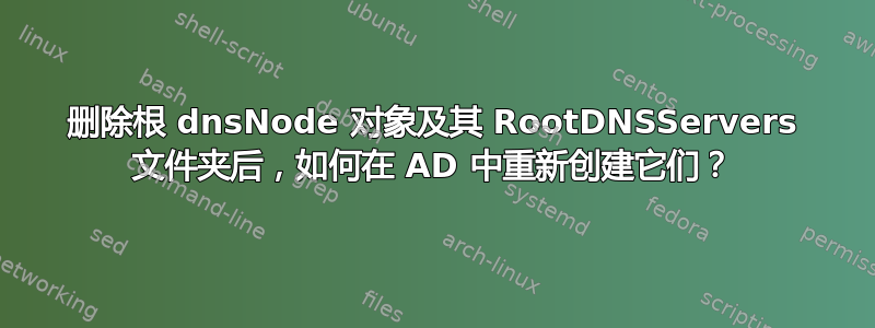 删除根 dnsNode 对象及其 RootDNSServers 文件夹后，如何在 AD 中重新创建它们？