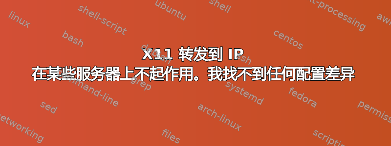 X11 转发到 IP 在某些服务器上不起作用。我找不到任何配置差异