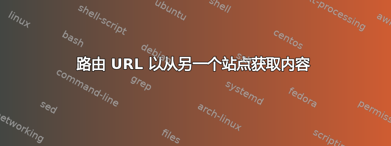 路由 URL 以从另一个站点获取内容