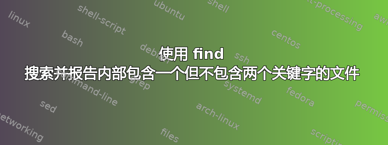 使用 find 搜索并报告内部包含一个但不包含两个关键字的文件