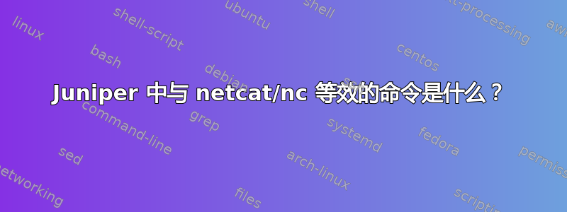 Juniper 中与 netcat/nc 等效的命令是什么？