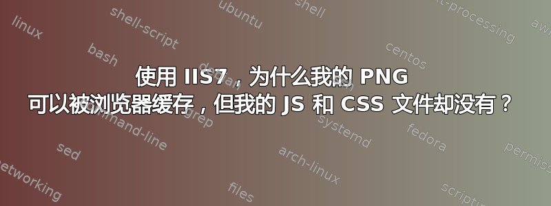 使用 IIS7，为什么我的 PNG 可以被浏览器缓存，但我的 JS 和 CSS 文件却没有？