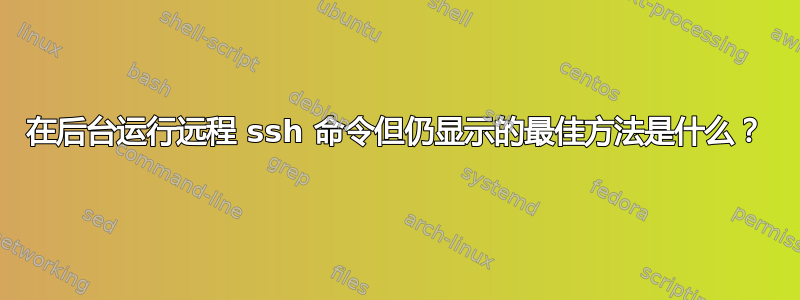 在后台运行远程 ssh 命令但仍显示的最佳方法是什么？