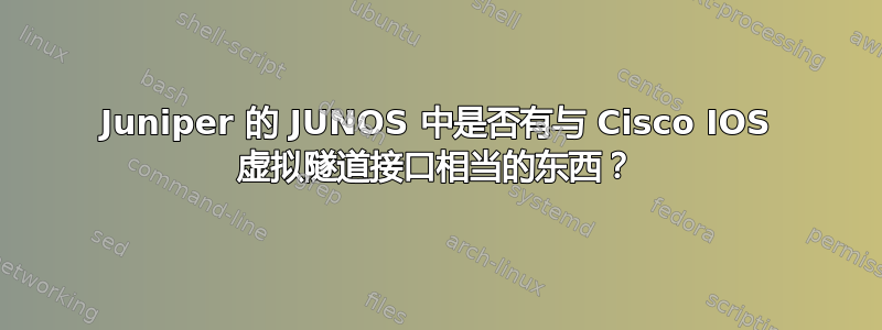 Juniper 的 JUNOS 中是否有与 Cisco IOS 虚拟隧道接口相当的东西？