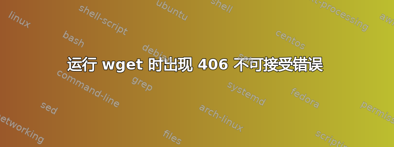 运行 wget 时出现 406 不可接受错误