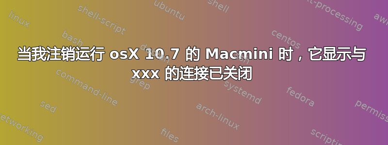 当我注销运行 osX 10.7 的 Macmini 时，它显示与 xxx 的连接已关闭