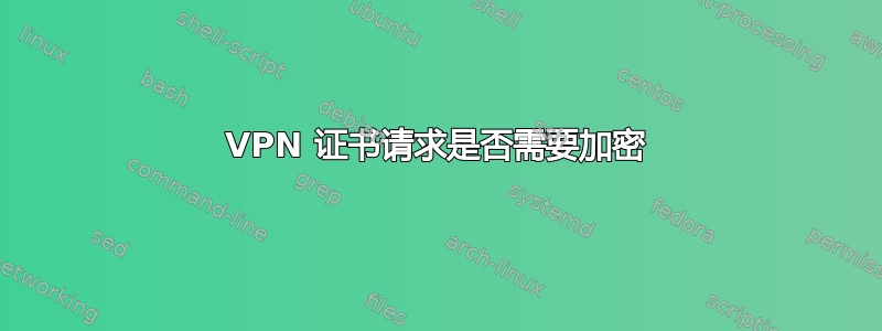 VPN 证书请求是否需要加密