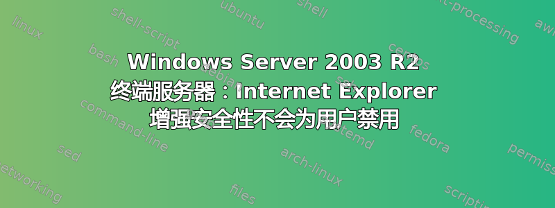 Windows Server 2003 R2 终端服务器：Internet Explorer 增强安全性不会为用户禁用