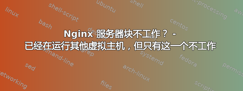 Nginx 服务器块不工作？ - 已经在运行其他虚拟主机，但只有这一个不工作