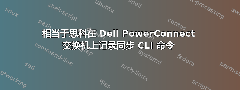 相当于思科在 Dell PowerConnect 交换机上记录同步 CLI 命令