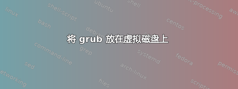 将 grub 放在虚拟磁盘上