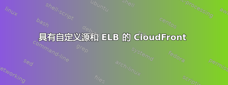 具有自定义源和 ELB 的 CloudFront